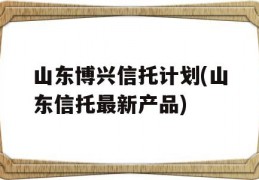 山东博兴信托计划(山东信托最新产品)