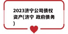 2023济宁公司债权资产(济宁 政府债务)