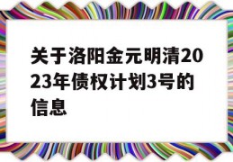 关于洛阳金元明清2023年债权计划3号的信息