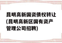 昆明高新国资债权转让(昆明高新区国有资产管理公司招聘)