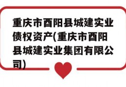 重庆市酉阳县城建实业债权资产(重庆市酉阳县城建实业集团有限公司)