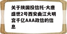 关于陕国投信托-大唐盛世2号西安曲江大明宫千亿AAA政信的信息