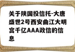 关于陕国投信托-大唐盛世2号西安曲江大明宫千亿AAA政信的信息