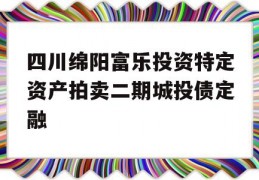 四川绵阳富乐投资特定资产拍卖二期城投债定融