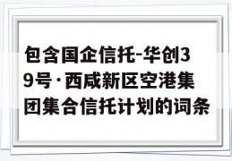 包含国企信托-华创39号·西咸新区空港集团集合信托计划的词条