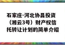 石家庄-河北协昌投资（湘云3号）财产权信托转让计划的简单介绍