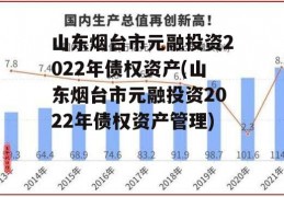 山东烟台市元融投资2022年债权资产(山东烟台市元融投资2022年债权资产管理)