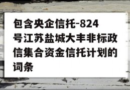 包含央企信托-824号江苏盐城大丰非标政信集合资金信托计划的词条