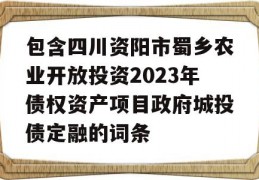 包含四川资阳市蜀乡农业开放投资2023年债权资产项目政府城投债定融的词条