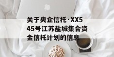 关于央企信托·XX545号江苏盐城集合资金信托计划的信息