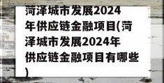 菏泽城市发展2024年供应链金融项目(菏泽城市发展2024年供应链金融项目有哪些)