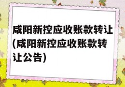 咸阳新控应收账款转让(咸阳新控应收账款转让公告)