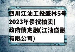 四川江油工投盛林5号2023年债权拍卖|政府债定融(江油盛融有限公司)