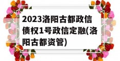 2023洛阳古都政信债权1号政信定融(洛阳古都资管)