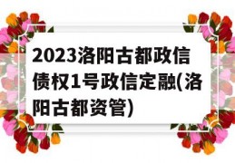 2023洛阳古都政信债权1号政信定融(洛阳古都资管)