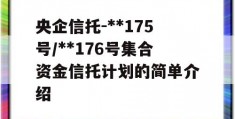 央企信托-**175号/**176号集合资金信托计划的简单介绍