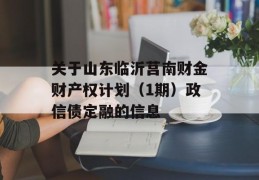 关于山东临沂莒南财金财产权计划（1期）政信债定融的信息