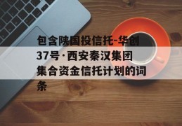 包含陕国投信托-华创37号·西安秦汉集团集合资金信托计划的词条