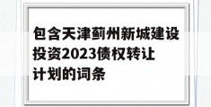 包含天津蓟州新城建设投资2023债权转让计划的词条