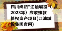 四川绵阳*江油城投（2023年）应收账款债权资产项目(江油城投集团官网)