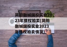 简阳融城国投实业2023年债权拍卖(简阳融城国投实业2023年债权拍卖情况)