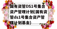 国有资管DS1号集合资产管理计划(国有资管ds1号集合资产管理计划基金)