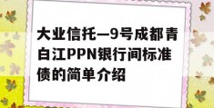 大业信托—9号成都青白江PPN银行间标准债的简单介绍