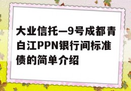 大业信托—9号成都青白江PPN银行间标准债的简单介绍