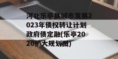 河北乐亭县城市发展2023年债权转让计划政府债定融(乐亭2020扩大规划图)