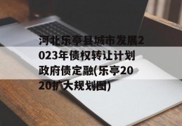 河北乐亭县城市发展2023年债权转让计划政府债定融(乐亭2020扩大规划图)