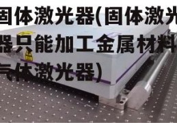 固体激光器(固体激光器只能加工金属材料,气体激光器)