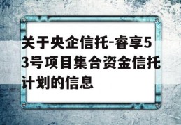 关于央企信托-睿享53号项目集合资金信托计划的信息