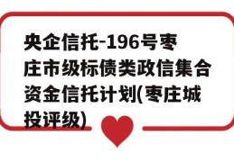 央企信托-196号枣庄市级标债类政信集合资金信托计划(枣庄城投评级)