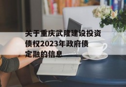 关于重庆武隆建设投资债权2023年政府债定融的信息