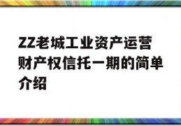 ZZ老城工业资产运营财产权信托一期的简单介绍