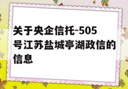 关于央企信托-505号江苏盐城亭湖政信的信息