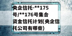 央企信托-**175号/**176号集合资金信托计划(央企信托公司有哪些)