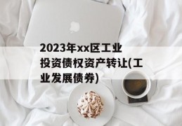 2023年xx区工业投资债权资产转让(工业发展债券)