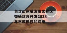 包含山东威海市文登区交通建设开发2023年市政债权的词条