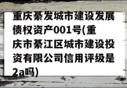 重庆綦发城市建设发展债权资产001号(重庆市綦江区城市建设投资有限公司信用评级是2a吗)