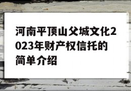 河南平顶山父城文化2023年财产权信托的简单介绍