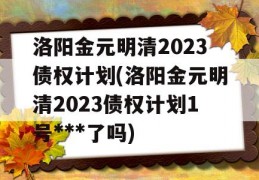 洛阳金元明清2023债权计划(洛阳金元明清2023债权计划1号***了吗)