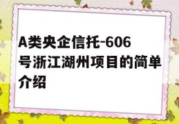 A类央企信托-606号浙江湖州项目的简单介绍