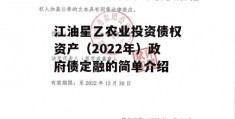 江油星乙农业投资债权资产（2022年）政府债定融的简单介绍