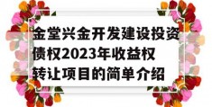 金堂兴金开发建设投资债权2023年收益权转让项目的简单介绍