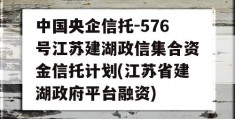 中国央企信托-576号江苏建湖政信集合资金信托计划(江苏省建湖政府平台融资)