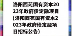 洛阳西苑国有资本2023年政府债定融项目(洛阳西苑国有资本2023年政府债定融项目招标公告)