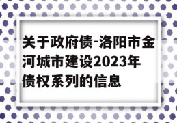 关于政府债-洛阳市金河城市建设2023年债权系列的信息