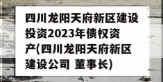 四川龙阳天府新区建设投资2023年债权资产(四川龙阳天府新区建设公司 董事长)