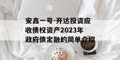 安鑫一号-开达投资应收债权资产2023年政府债定融的简单介绍